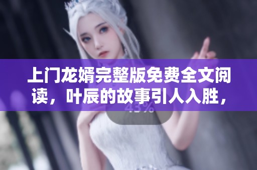 上门龙婿完整版免费全文阅读，叶辰的故事引人入胜，快来了解！