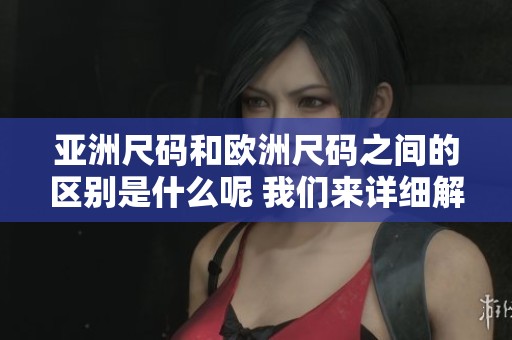 亚洲尺码和欧洲尺码之间的区别是什么呢 我们来详细解析一下这方面的内容