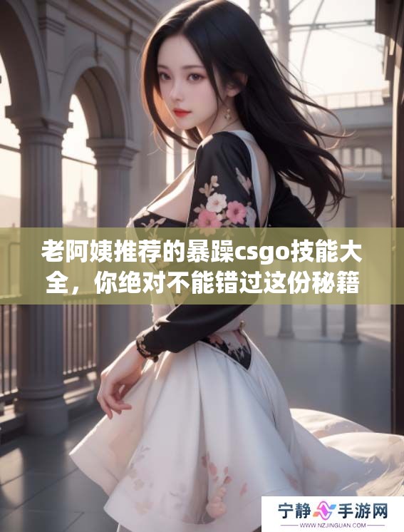 老阿姨推荐的暴躁csgo技能大全，你绝对不能错过这份秘籍！