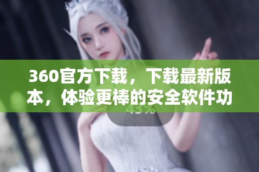 360官方下载，下载最新版本，体验更棒的安全软件功能助您上网无忧