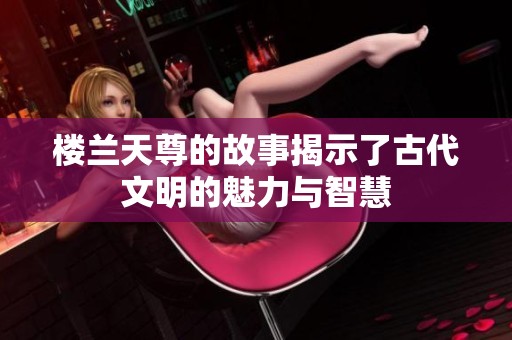 楼兰天尊的故事揭示了古代文明的魅力与智慧