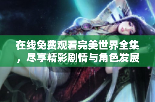 在线免费观看完美世界全集，尽享精彩剧情与角色发展。
