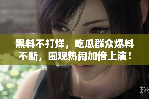 黑料不打烊，吃瓜群众爆料不断，围观热闹加倍上演！