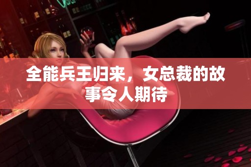 全能兵王归来，女总裁的故事令人期待