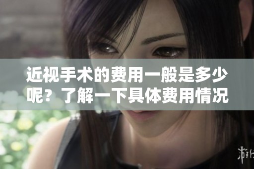 近视手术的费用一般是多少呢？了解一下具体费用情况。