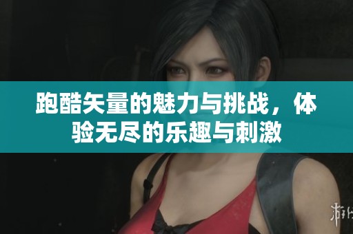 跑酷矢量的魅力与挑战，体验无尽的乐趣与刺激