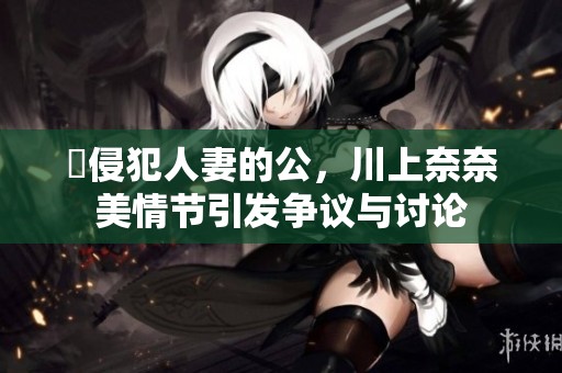 巜侵犯人妻的公，川上奈奈美情节引发争议与讨论