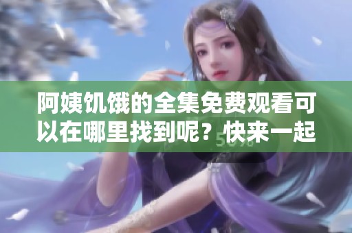 阿姨饥饿的全集免费观看可以在哪里找到呢？快来一起观看吧！