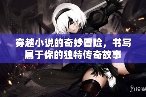 穿越小说的奇妙冒险，书写属于你的独特传奇故事