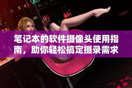 笔记本的软件摄像头使用指南，助你轻松搞定摄录需求