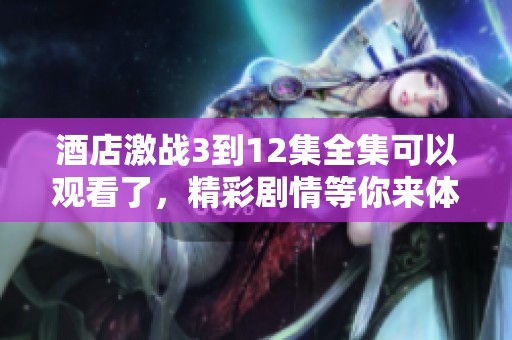 酒店激战3到12集全集可以观看了，精彩剧情等你来体验！
