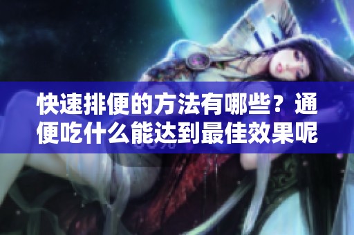 快速排便的方法有哪些？通便吃什么能达到最佳效果呢？