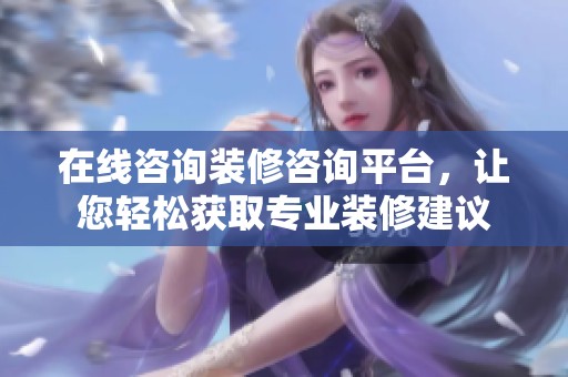 在线咨询装修咨询平台，让您轻松获取专业装修建议