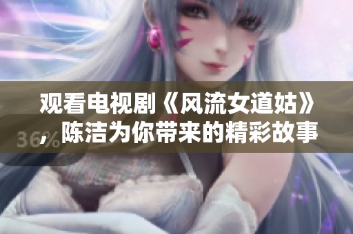 观看电视剧《风流女道姑》，陈洁为你带来的精彩故事重磅回归