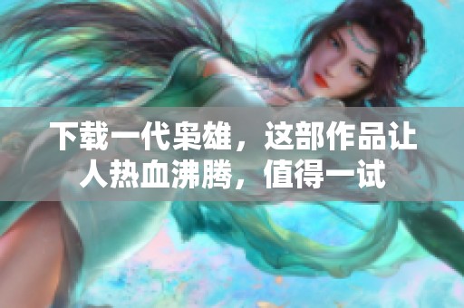 下载一代枭雄，这部作品让人热血沸腾，值得一试