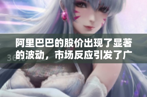 阿里巴巴的股价出现了显著的波动，市场反应引发了广泛关注