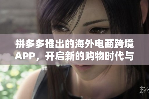 拼多多推出的海外电商跨境APP，开启新的购物时代与国际市场互动