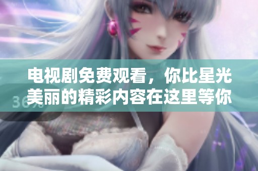 电视剧免费观看，你比星光美丽的精彩内容在这里等你来欣赏