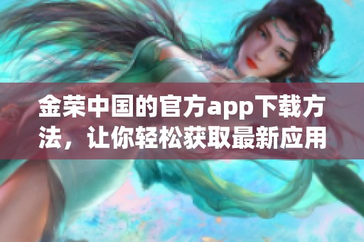 金荣中国的官方app下载方法，让你轻松获取最新应用资讯