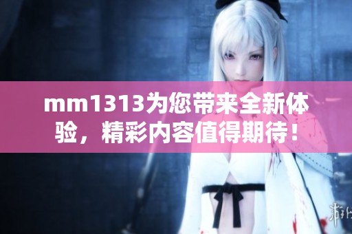 mm1313为您带来全新体验，精彩内容值得期待！