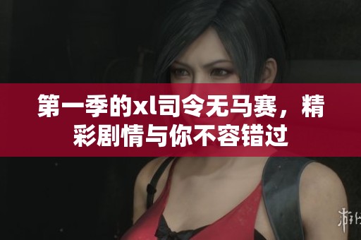 第一季的xl司令无马赛，精彩剧情与你不容错过
