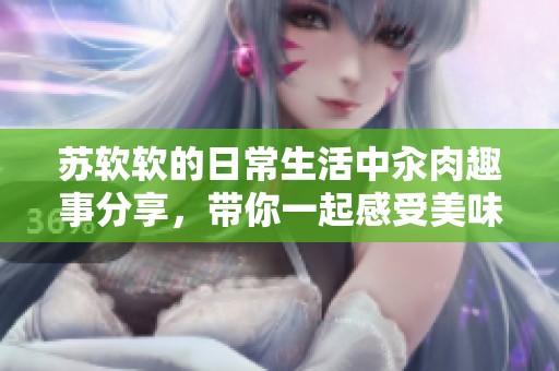 苏软软的日常生活中汆肉趣事分享，带你一起感受美味的快乐