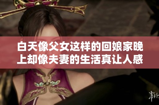 白天像父女这样的回娘家晚上却像夫妻的生活真让人感慨