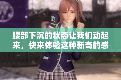 腰部下沉的状态让我们动起来，快来体验这种新奇的感觉吧