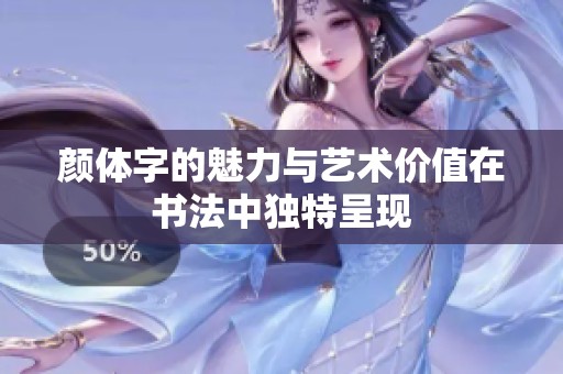颜体字的魅力与艺术价值在书法中独特呈现