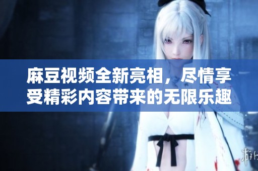 麻豆视频全新亮相，尽情享受精彩内容带来的无限乐趣