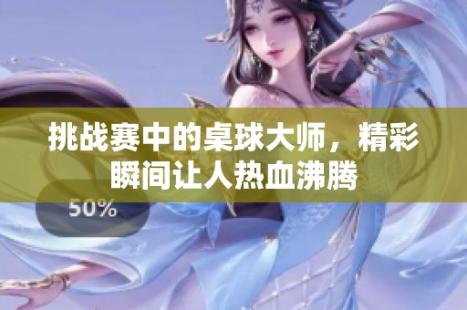 挑战赛中的桌球大师，精彩瞬间让人热血沸腾