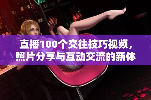 直播100个交往技巧视频，照片分享与互动交流的新体验