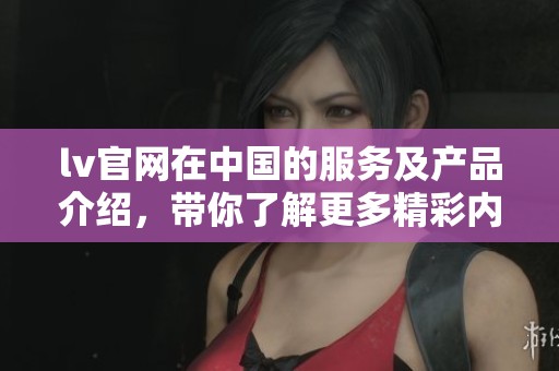 lv官网在中国的服务及产品介绍，带你了解更多精彩内容！