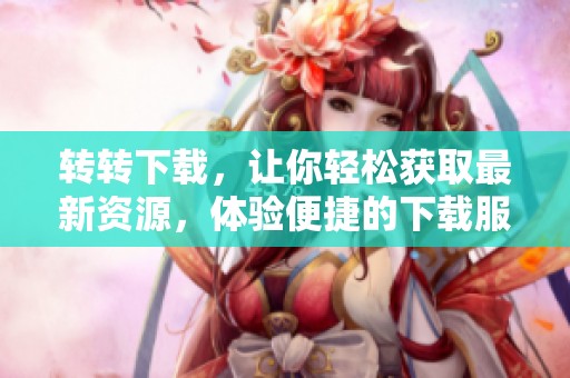 转转下载，让你轻松获取最新资源，体验便捷的下载服务