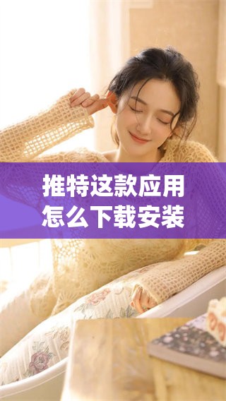 推特这款应用怎么下载安装？来看看推特app下载的详细步骤与介绍