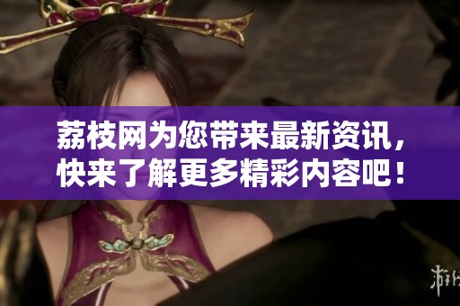 荔枝网为您带来最新资讯，快来了解更多精彩内容吧！
