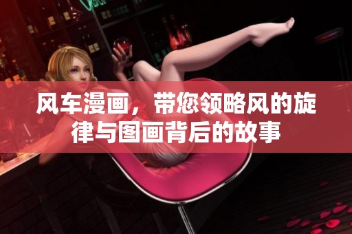 风车漫画，带您领略风的旋律与图画背后的故事