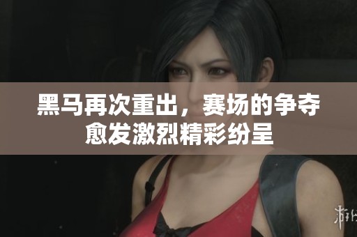 黑马再次重出，赛场的争夺愈发激烈精彩纷呈