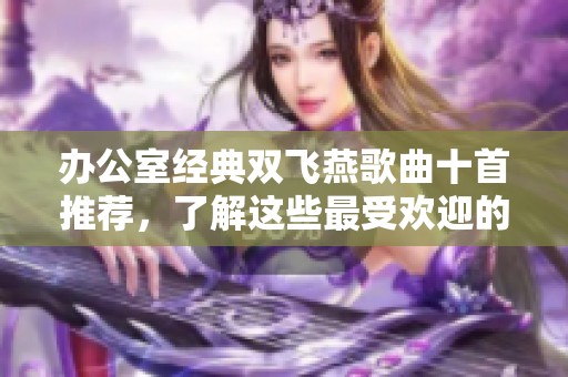 办公室经典双飞燕歌曲十首推荐，了解这些最受欢迎的音乐作品