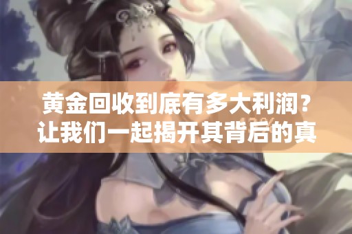黄金回收到底有多大利润？让我们一起揭开其背后的真相和秘密。