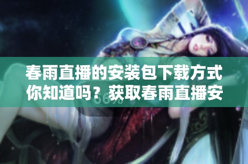 春雨直播的安装包下载方式你知道吗？获取春雨直播安装包的详细步骤分享！