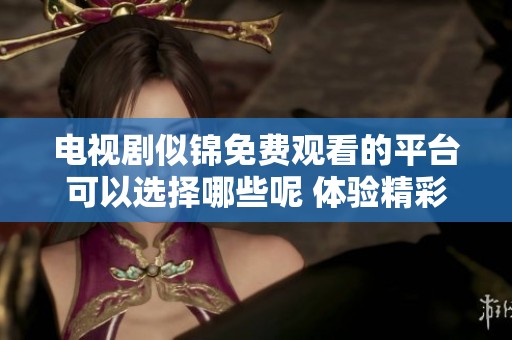 电视剧似锦免费观看的平台可以选择哪些呢 体验精彩剧情尽在其中