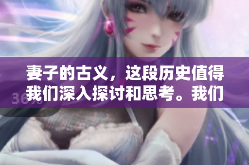 妻子的古义，这段历史值得我们深入探讨和思考。我们来重新审视妻子在古代的角色。