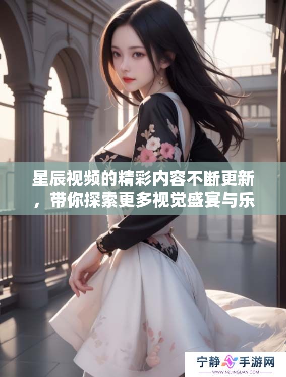 星辰视频的精彩内容不断更新，带你探索更多视觉盛宴与乐趣体验。