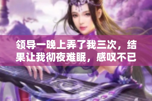 领导一晚上弄了我三次，结果让我彻夜难眠，感叹不已。