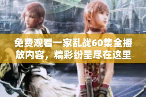 免费观看一家乱战60集全播放内容，精彩纷呈尽在这里！