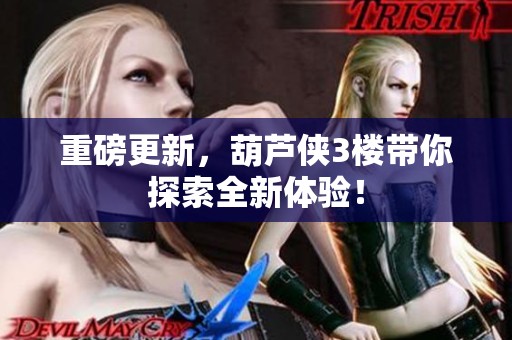 重磅更新，葫芦侠3楼带你探索全新体验！