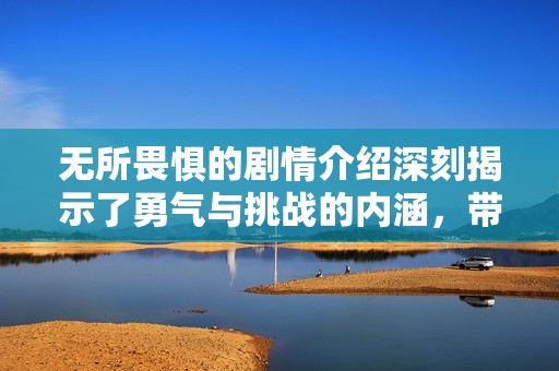 无所畏惧的剧情介绍深刻揭示了勇气与挑战的内涵，带来全新视角。