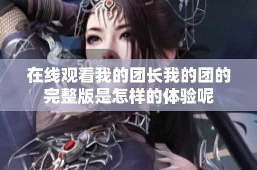 在线观看我的团长我的团的完整版是怎样的体验呢