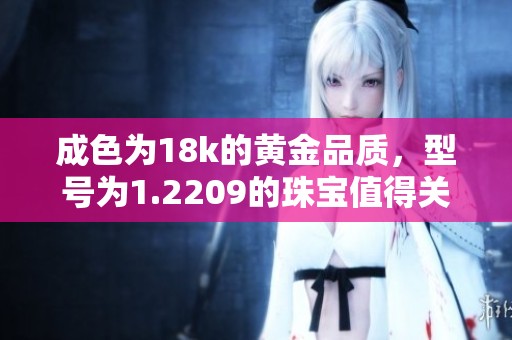 成色为18k的黄金品质，型号为1.2209的珠宝值得关注